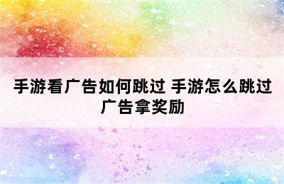 手游看广告如何跳过 手游怎么跳过广告拿奖励